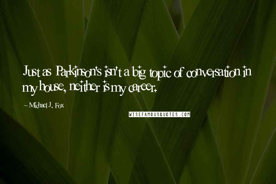 Michael J. Fox Quotes: Just as Parkinson's isn't a big topic of conversation in my house, neither is my career.