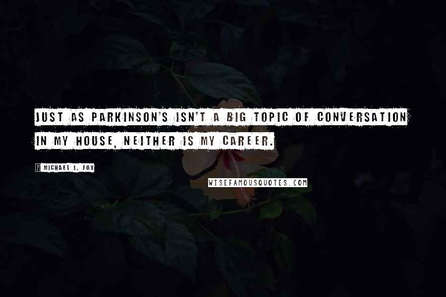 Michael J. Fox Quotes: Just as Parkinson's isn't a big topic of conversation in my house, neither is my career.