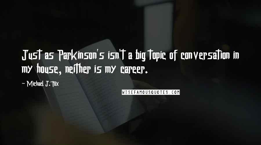Michael J. Fox Quotes: Just as Parkinson's isn't a big topic of conversation in my house, neither is my career.