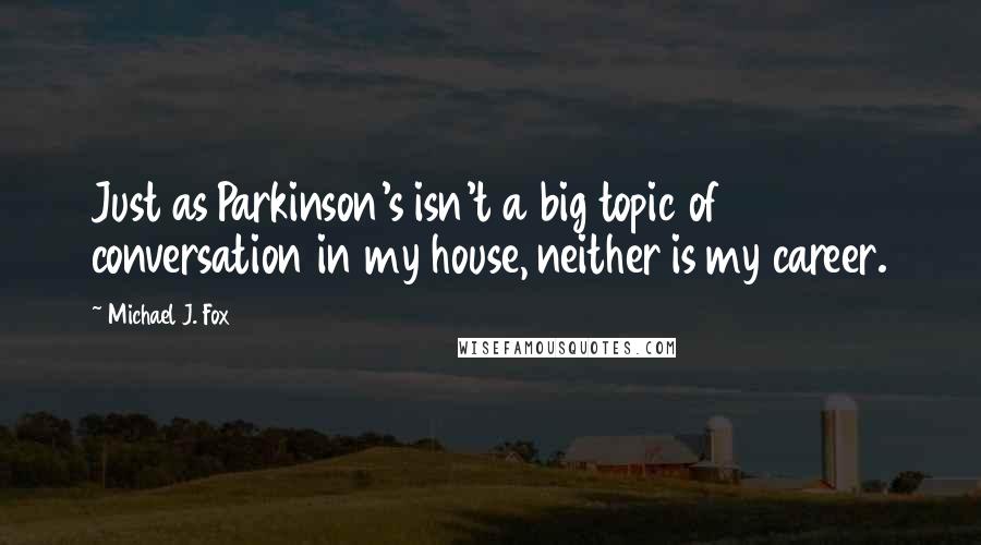 Michael J. Fox Quotes: Just as Parkinson's isn't a big topic of conversation in my house, neither is my career.