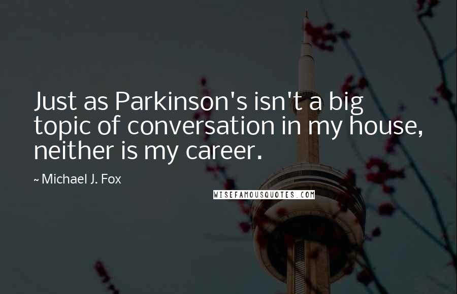 Michael J. Fox Quotes: Just as Parkinson's isn't a big topic of conversation in my house, neither is my career.