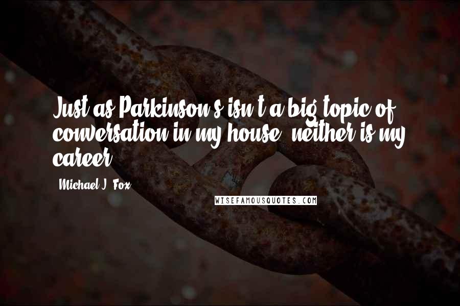 Michael J. Fox Quotes: Just as Parkinson's isn't a big topic of conversation in my house, neither is my career.