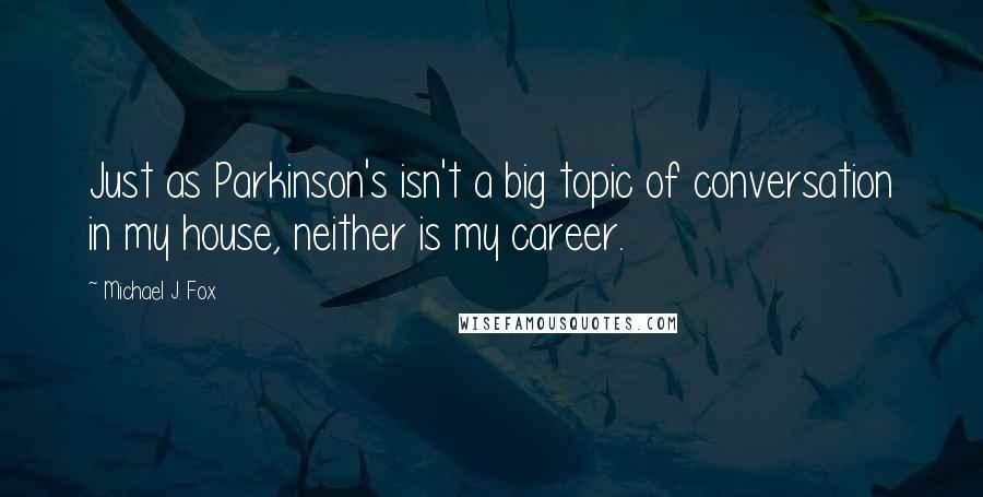 Michael J. Fox Quotes: Just as Parkinson's isn't a big topic of conversation in my house, neither is my career.