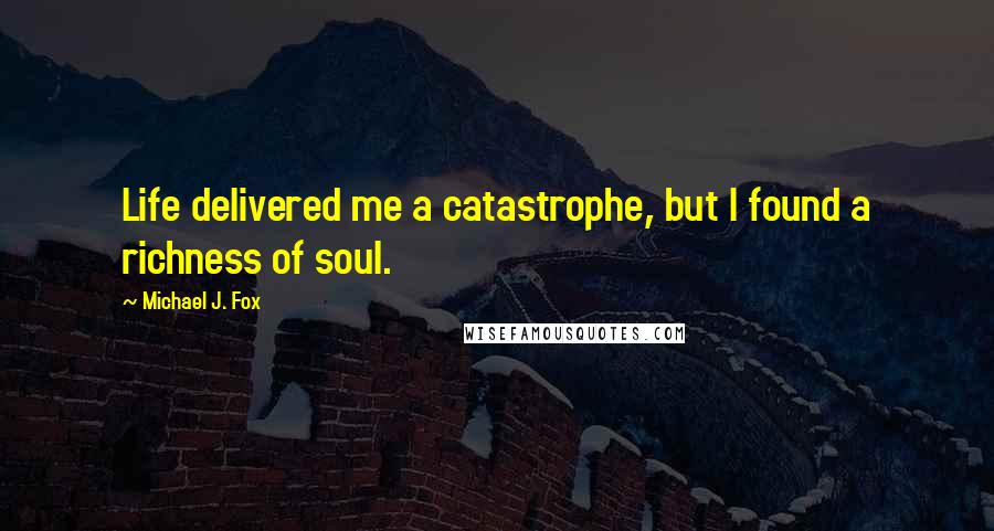 Michael J. Fox Quotes: Life delivered me a catastrophe, but I found a richness of soul.