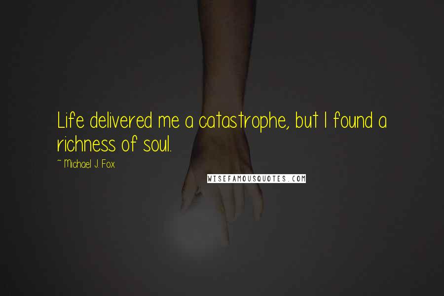 Michael J. Fox Quotes: Life delivered me a catastrophe, but I found a richness of soul.