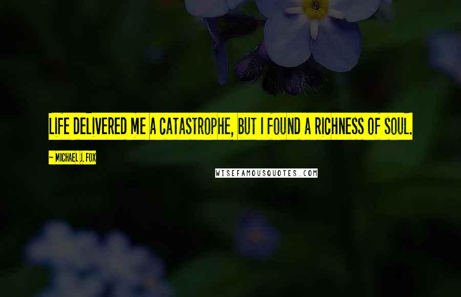 Michael J. Fox Quotes: Life delivered me a catastrophe, but I found a richness of soul.