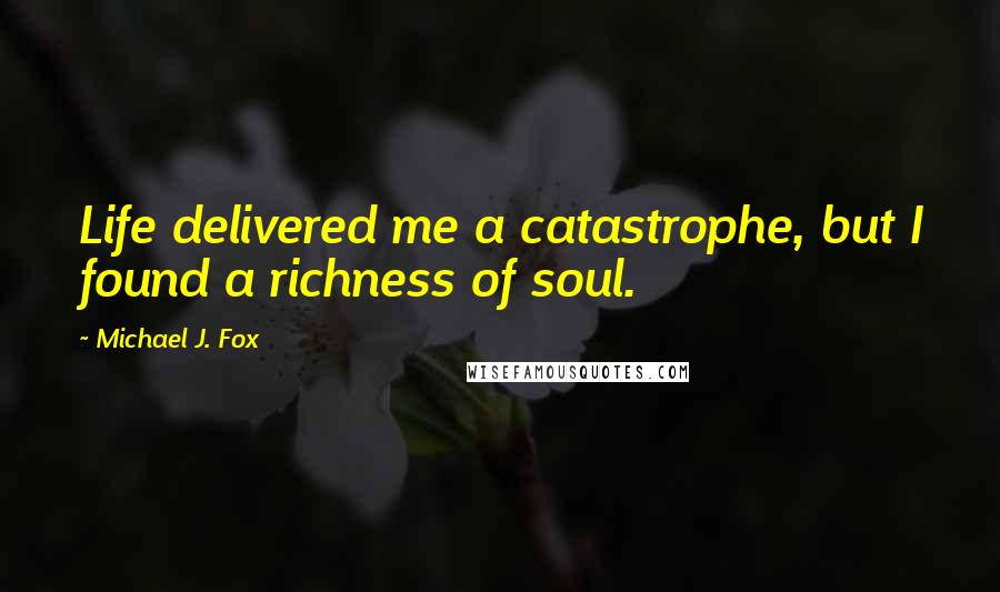 Michael J. Fox Quotes: Life delivered me a catastrophe, but I found a richness of soul.