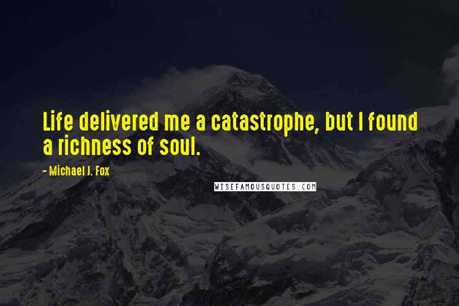 Michael J. Fox Quotes: Life delivered me a catastrophe, but I found a richness of soul.