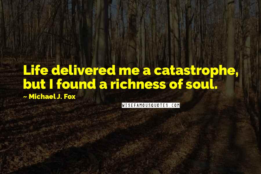 Michael J. Fox Quotes: Life delivered me a catastrophe, but I found a richness of soul.