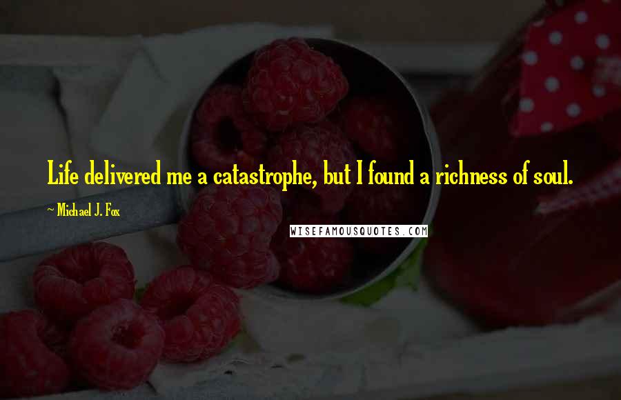 Michael J. Fox Quotes: Life delivered me a catastrophe, but I found a richness of soul.