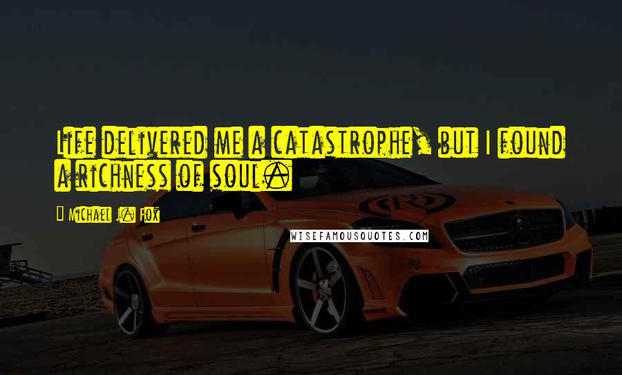 Michael J. Fox Quotes: Life delivered me a catastrophe, but I found a richness of soul.