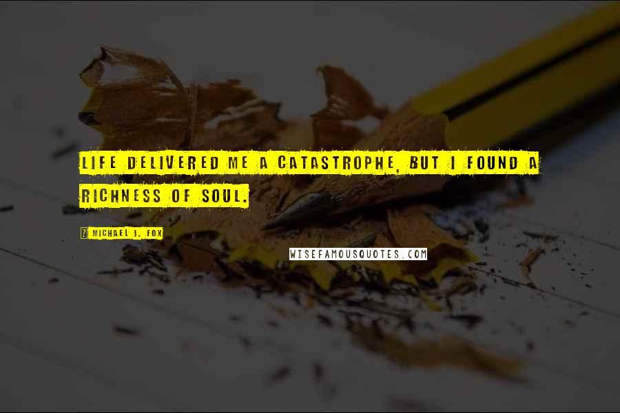 Michael J. Fox Quotes: Life delivered me a catastrophe, but I found a richness of soul.
