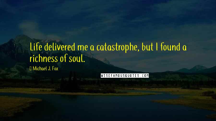 Michael J. Fox Quotes: Life delivered me a catastrophe, but I found a richness of soul.