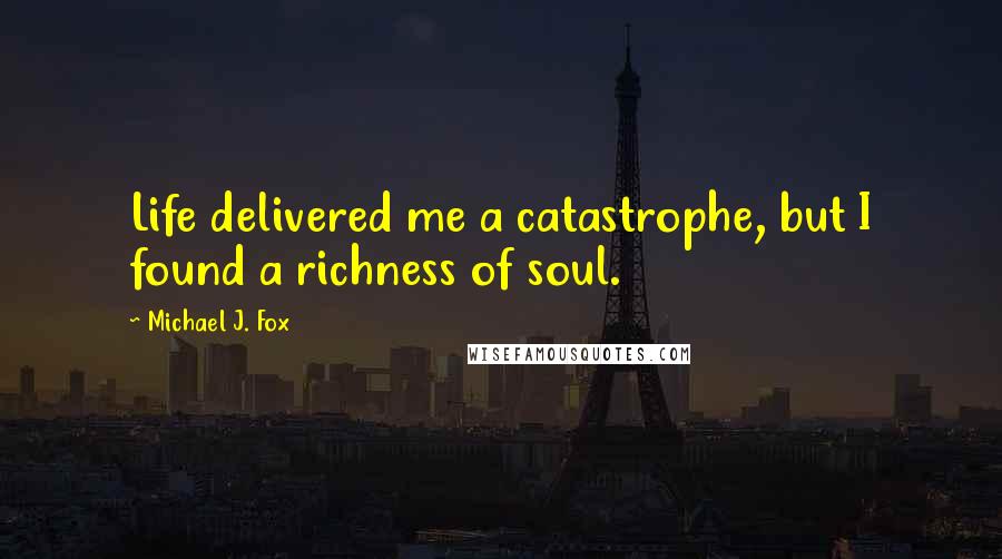 Michael J. Fox Quotes: Life delivered me a catastrophe, but I found a richness of soul.