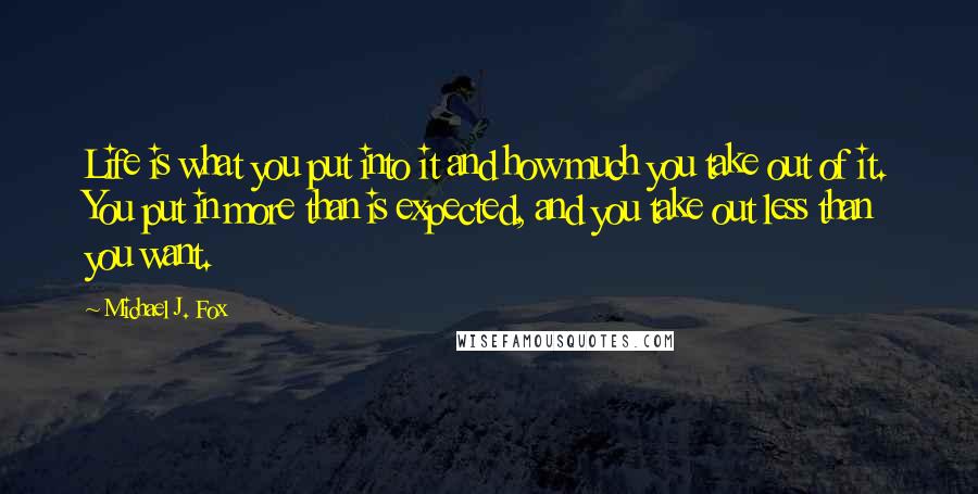 Michael J. Fox Quotes: Life is what you put into it and how much you take out of it. You put in more than is expected, and you take out less than you want.