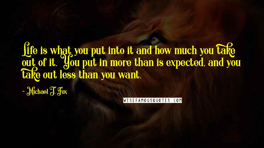 Michael J. Fox Quotes: Life is what you put into it and how much you take out of it. You put in more than is expected, and you take out less than you want.