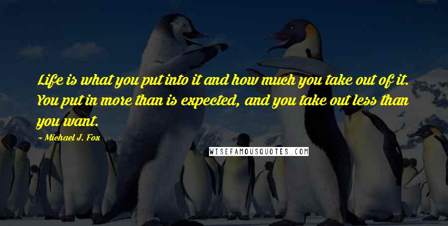 Michael J. Fox Quotes: Life is what you put into it and how much you take out of it. You put in more than is expected, and you take out less than you want.