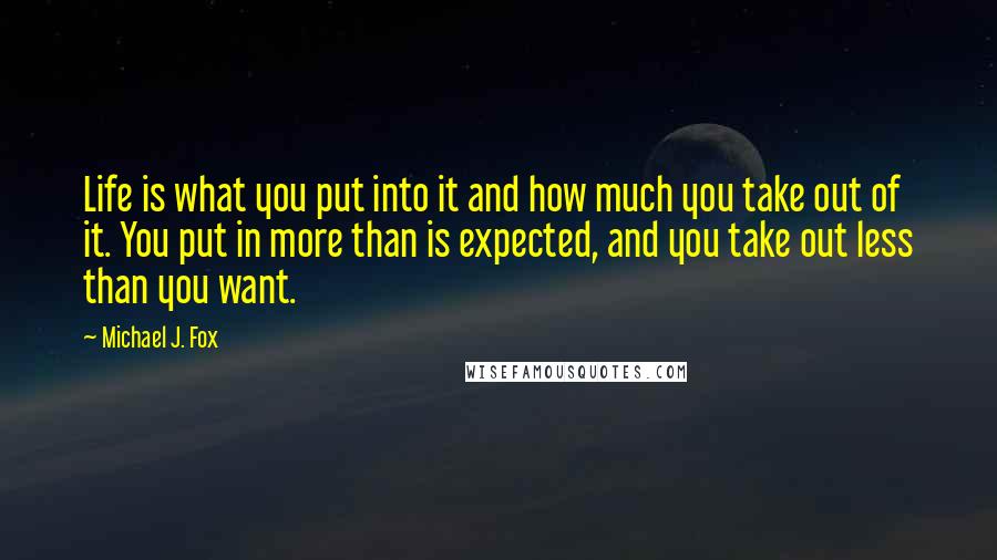 Michael J. Fox Quotes: Life is what you put into it and how much you take out of it. You put in more than is expected, and you take out less than you want.