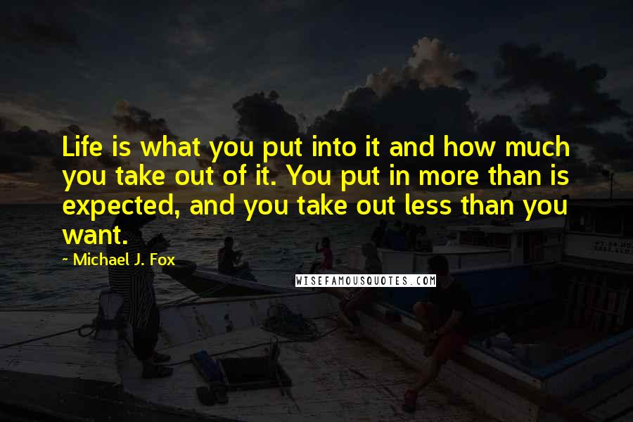 Michael J. Fox Quotes: Life is what you put into it and how much you take out of it. You put in more than is expected, and you take out less than you want.