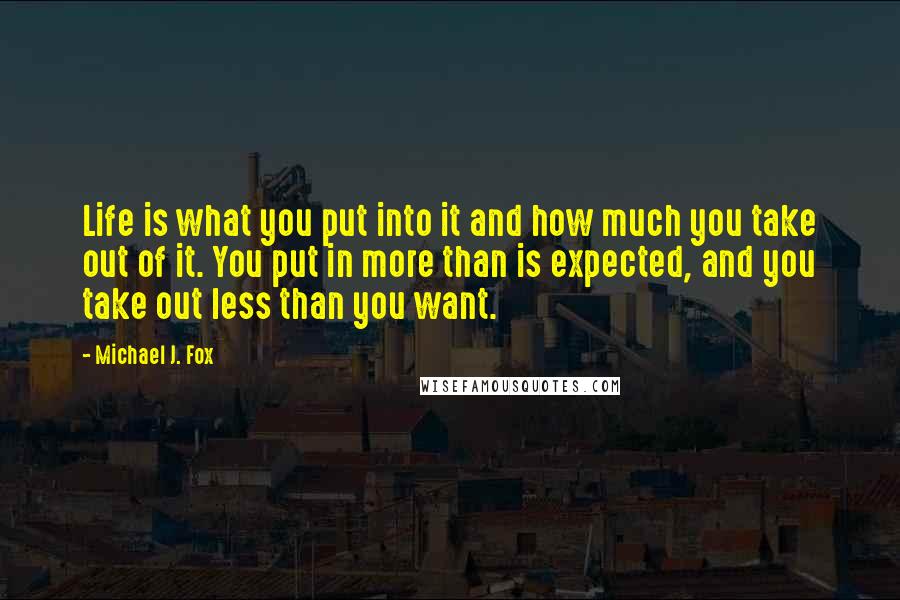 Michael J. Fox Quotes: Life is what you put into it and how much you take out of it. You put in more than is expected, and you take out less than you want.