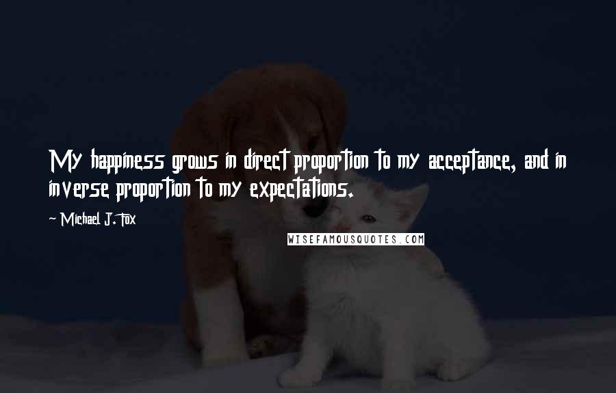 Michael J. Fox Quotes: My happiness grows in direct proportion to my acceptance, and in inverse proportion to my expectations.