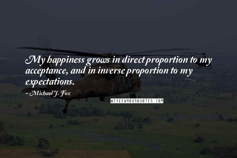 Michael J. Fox Quotes: My happiness grows in direct proportion to my acceptance, and in inverse proportion to my expectations.