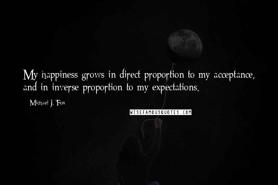 Michael J. Fox Quotes: My happiness grows in direct proportion to my acceptance, and in inverse proportion to my expectations.