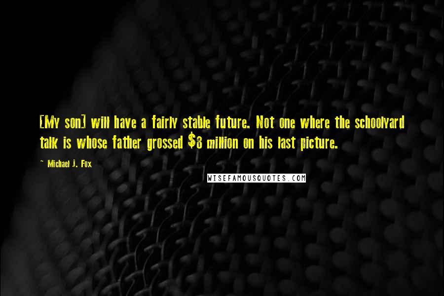 Michael J. Fox Quotes: [My son] will have a fairly stable future. Not one where the schoolyard talk is whose father grossed $8 million on his last picture.