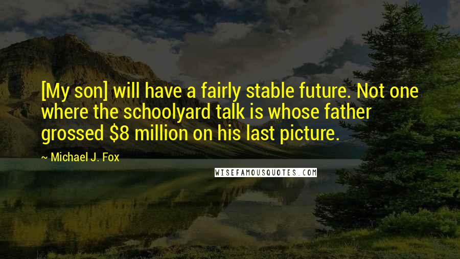 Michael J. Fox Quotes: [My son] will have a fairly stable future. Not one where the schoolyard talk is whose father grossed $8 million on his last picture.