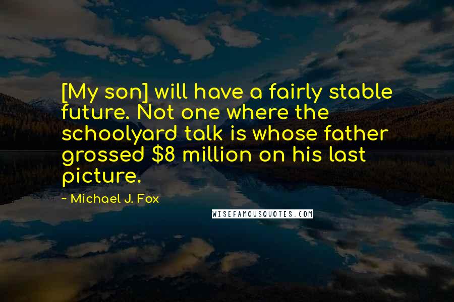 Michael J. Fox Quotes: [My son] will have a fairly stable future. Not one where the schoolyard talk is whose father grossed $8 million on his last picture.