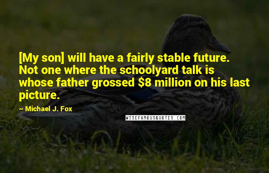 Michael J. Fox Quotes: [My son] will have a fairly stable future. Not one where the schoolyard talk is whose father grossed $8 million on his last picture.