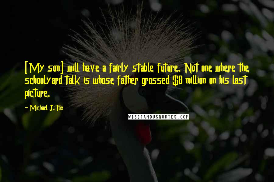 Michael J. Fox Quotes: [My son] will have a fairly stable future. Not one where the schoolyard talk is whose father grossed $8 million on his last picture.