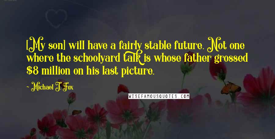 Michael J. Fox Quotes: [My son] will have a fairly stable future. Not one where the schoolyard talk is whose father grossed $8 million on his last picture.