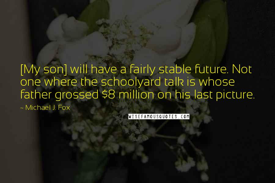 Michael J. Fox Quotes: [My son] will have a fairly stable future. Not one where the schoolyard talk is whose father grossed $8 million on his last picture.