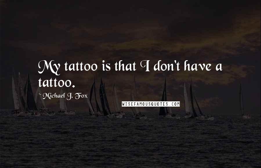 Michael J. Fox Quotes: My tattoo is that I don't have a tattoo.