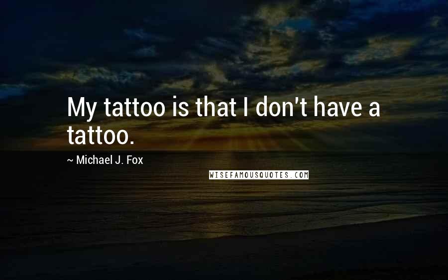 Michael J. Fox Quotes: My tattoo is that I don't have a tattoo.