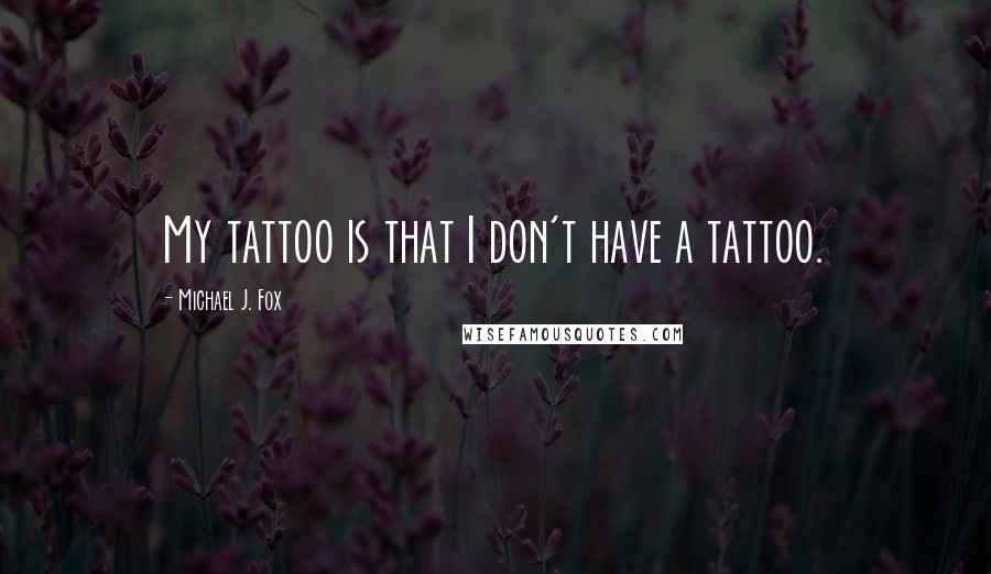 Michael J. Fox Quotes: My tattoo is that I don't have a tattoo.