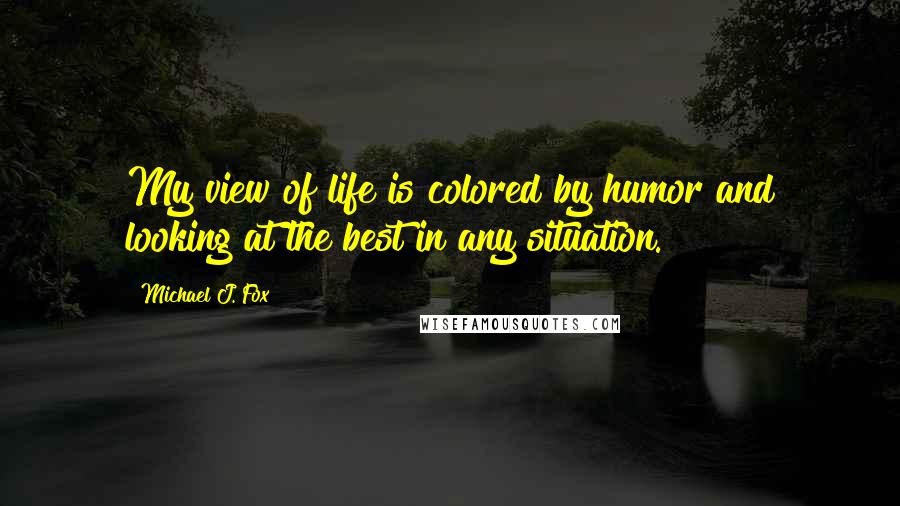 Michael J. Fox Quotes: My view of life is colored by humor and looking at the best in any situation.