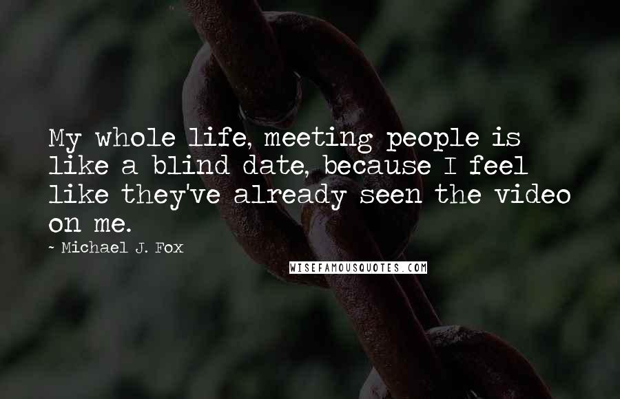 Michael J. Fox Quotes: My whole life, meeting people is like a blind date, because I feel like they've already seen the video on me.