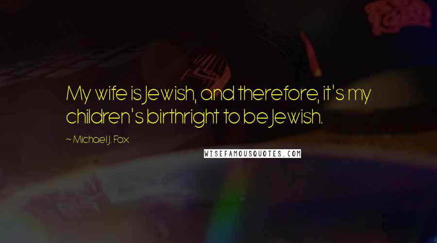 Michael J. Fox Quotes: My wife is Jewish, and therefore, it's my children's birthright to be Jewish.