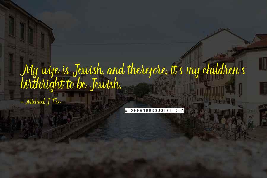 Michael J. Fox Quotes: My wife is Jewish, and therefore, it's my children's birthright to be Jewish.