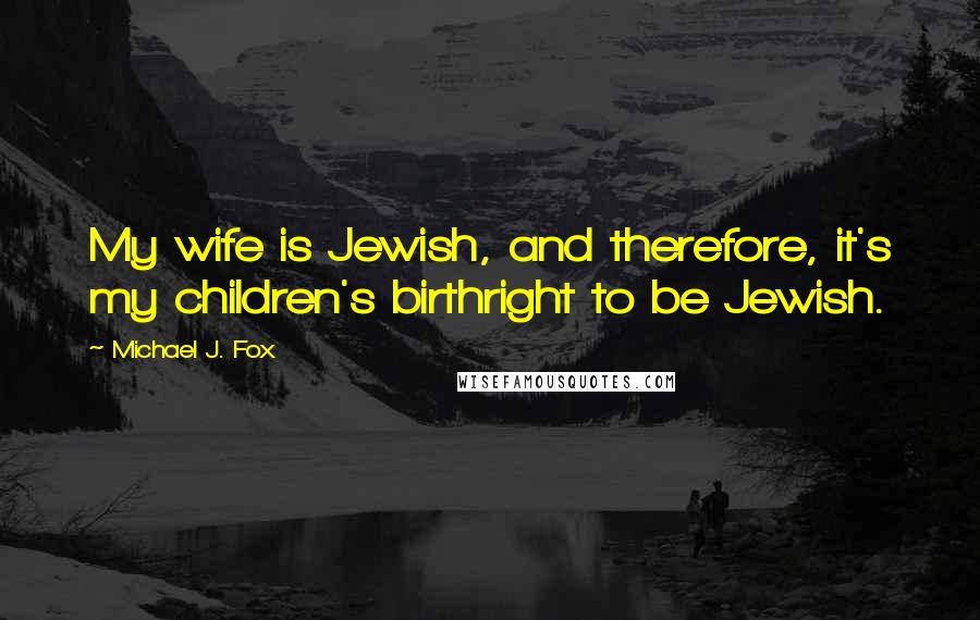 Michael J. Fox Quotes: My wife is Jewish, and therefore, it's my children's birthright to be Jewish.