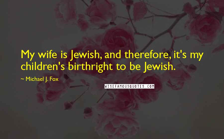 Michael J. Fox Quotes: My wife is Jewish, and therefore, it's my children's birthright to be Jewish.
