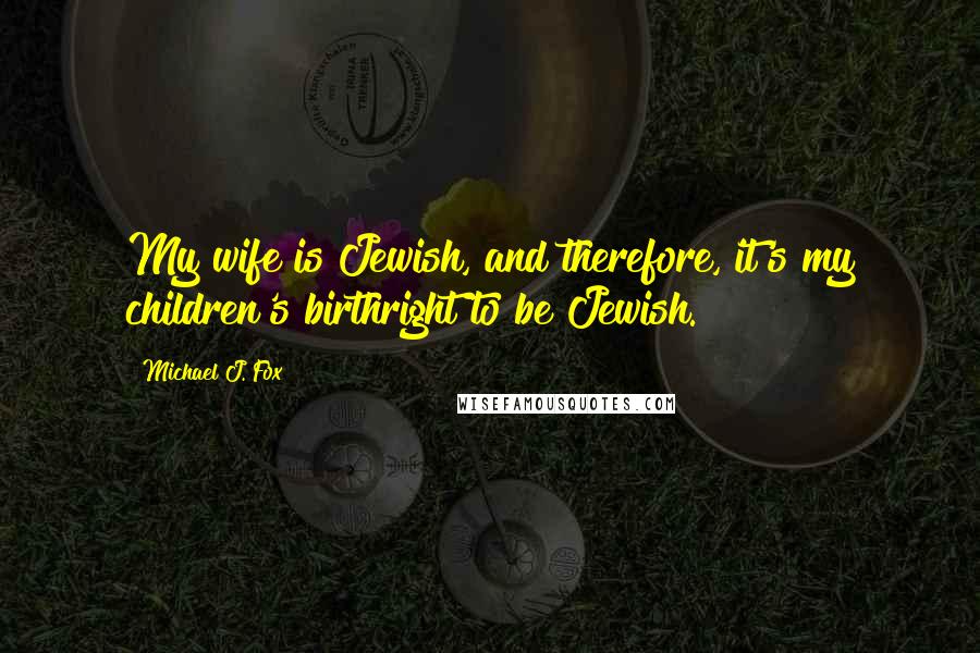 Michael J. Fox Quotes: My wife is Jewish, and therefore, it's my children's birthright to be Jewish.