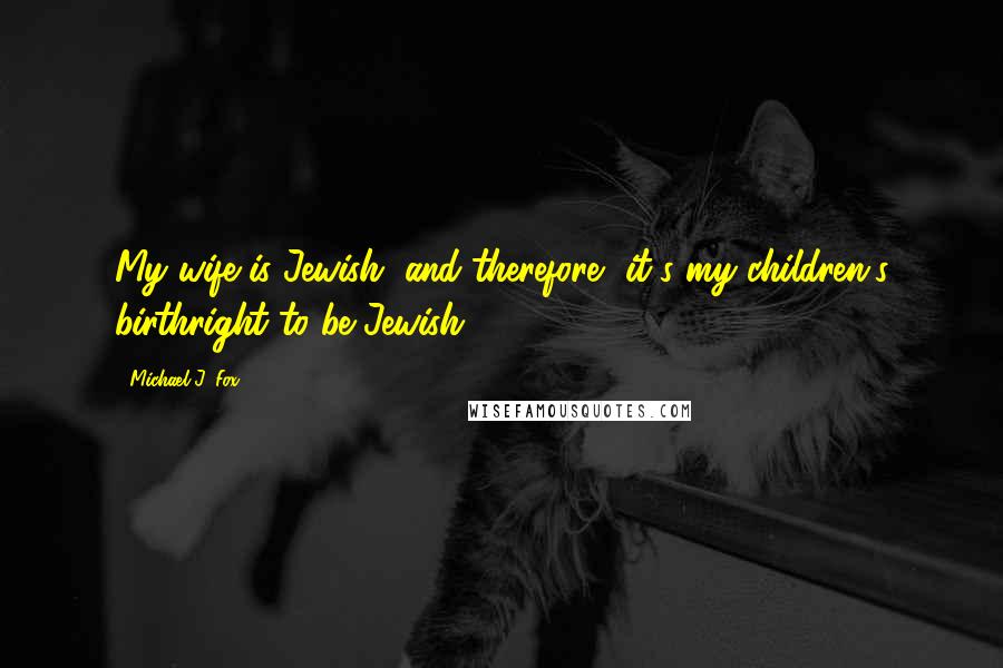 Michael J. Fox Quotes: My wife is Jewish, and therefore, it's my children's birthright to be Jewish.