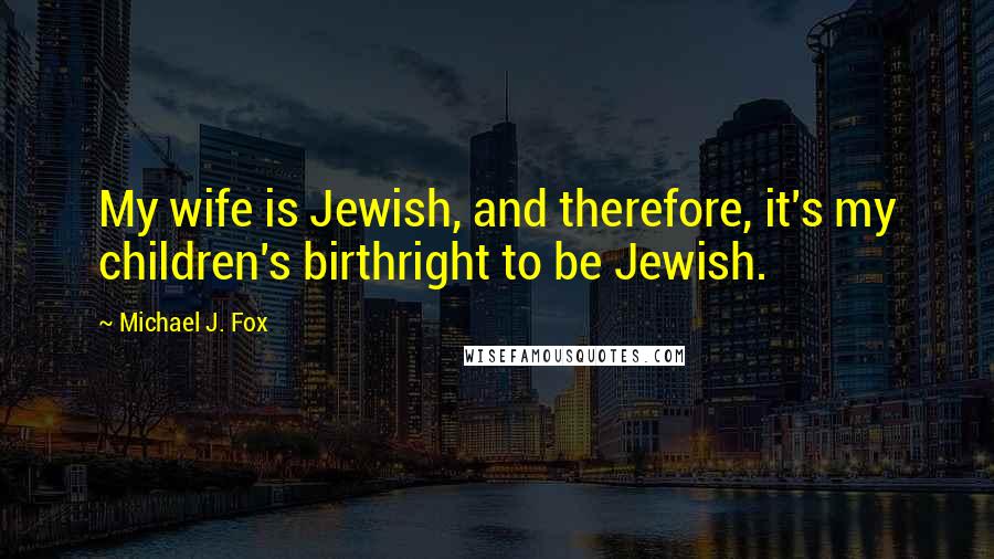 Michael J. Fox Quotes: My wife is Jewish, and therefore, it's my children's birthright to be Jewish.