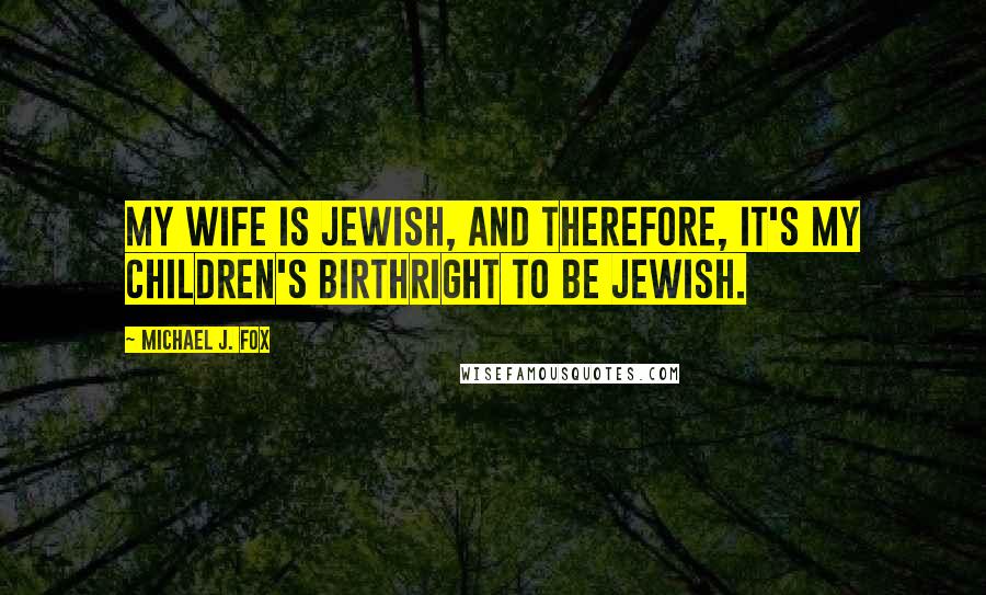 Michael J. Fox Quotes: My wife is Jewish, and therefore, it's my children's birthright to be Jewish.