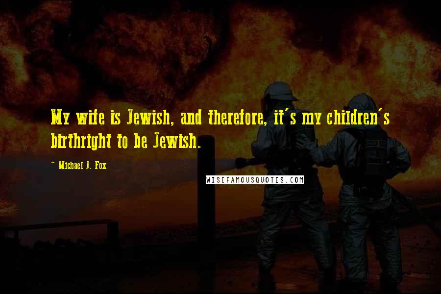 Michael J. Fox Quotes: My wife is Jewish, and therefore, it's my children's birthright to be Jewish.