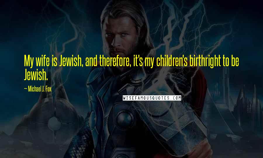 Michael J. Fox Quotes: My wife is Jewish, and therefore, it's my children's birthright to be Jewish.