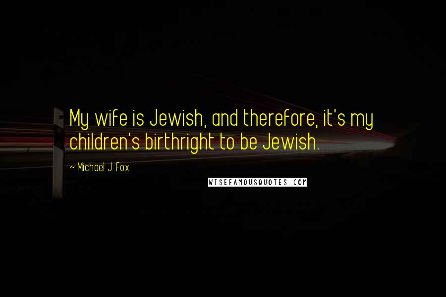 Michael J. Fox Quotes: My wife is Jewish, and therefore, it's my children's birthright to be Jewish.
